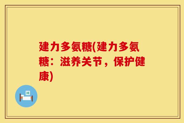建力多氨糖(建力多氨糖:滋养关节,保护健康) 建力多氨糖(建力多氨糖:滋养关节,保护健康)