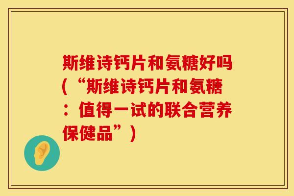 斯维诗钙片和氨糖好吗(“斯维诗钙片和氨糖：值得一试的联合营养保健品”)