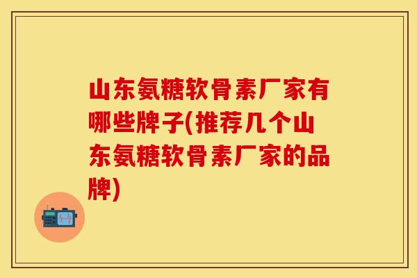 山东氨糖软骨素厂家有哪些牌子(推荐几个山东氨糖软骨素厂家的品牌) 山东氨糖软骨素厂家有哪些牌子(推荐几个山东氨糖软骨素厂家的品牌)