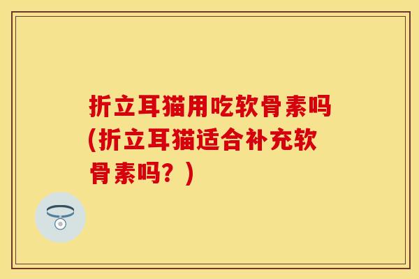 折立耳猫用吃软骨素吗(折立耳猫适合补充软骨素吗?)