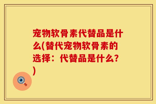 宠物软骨素代替品是什么(替代宠物软骨素的选择:代替品是什么?) 宠物软骨素代替品是什么(替代宠物软骨素的选择:代替品是什么?)