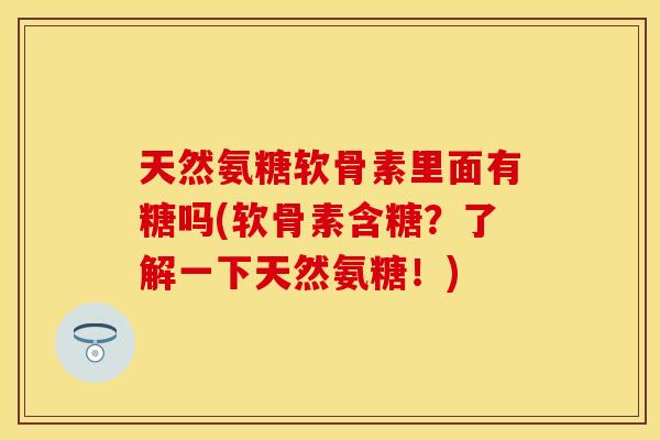 天然氨糖软骨素里面有糖吗(软骨素含糖?了解一下天然氨糖!)
