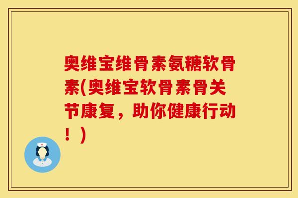 奥维宝维骨素氨糖软骨素(奥维宝软骨素骨关节康复,助你健康行动!)