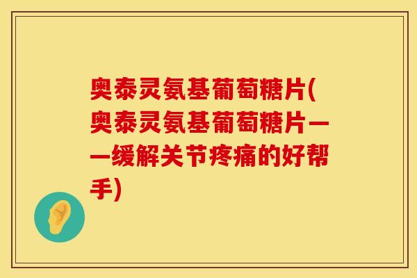 奥泰灵氨基葡萄糖片(奥泰灵氨基葡萄糖片——缓解关节疼痛的好帮手)