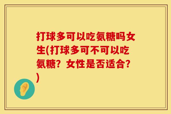 打球多可以吃氨糖吗女生(打球多可不可以吃氨糖?女性是否适合?) 打球多可以吃氨糖吗女生(打球多可不可以吃氨糖?女性是否适合?)