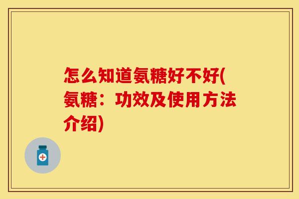 怎么知道氨糖好不好(氨糖:功效及使用方法介绍) 怎么知道氨糖好不好(氨糖:功效及使用方法介绍)