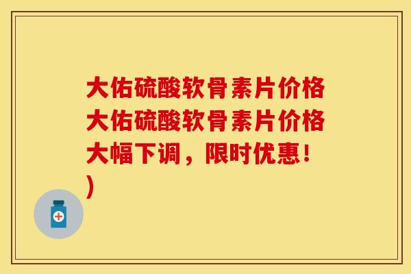 大佑硫酸软骨素片价格大佑硫酸软骨素片价格大幅下调，限时优惠！)