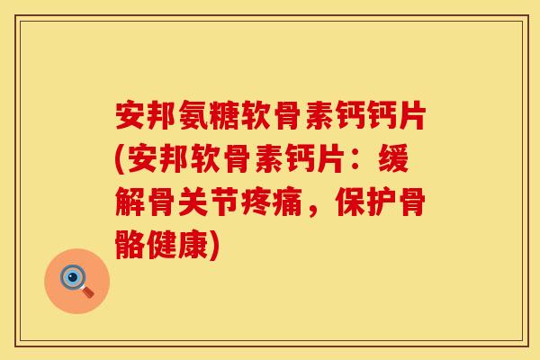 安邦氨糖软骨素钙钙片(安邦软骨素钙片：缓解骨关节疼痛，保护骨骼健康)