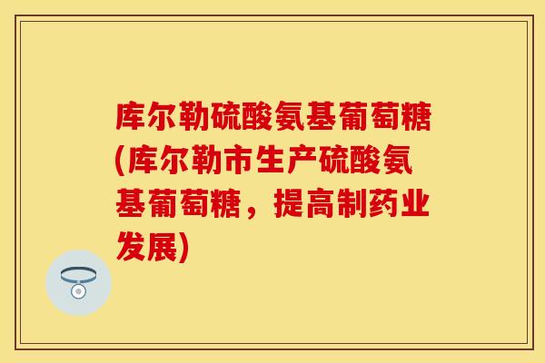 库尔勒硫酸氨基葡萄糖(库尔勒市生产硫酸氨基葡萄糖，提高制药业发展)