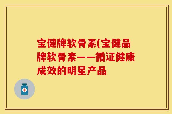 宝健牌软骨素(宝健品牌软骨素——循证健康成效的明星产品