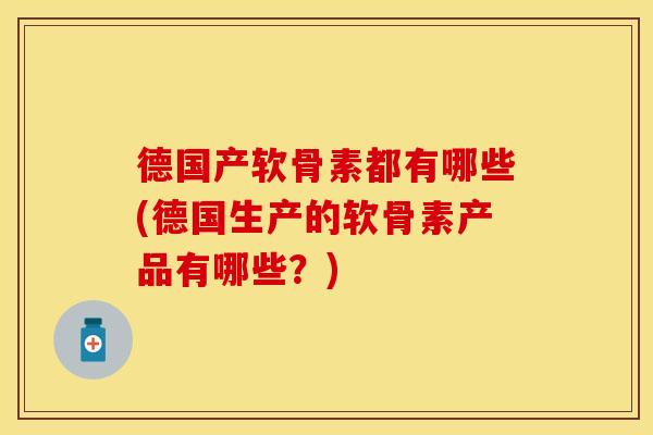 德国产软骨素都有哪些(德国生产的软骨素产品有哪些?) 德国产软骨素都有哪些(德国生产的软骨素产品有哪些?)