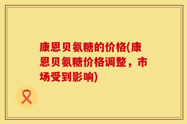 康恩贝氨糖的价格(康恩贝氨糖价格调整,市场受到影响) 康恩贝氨糖的价格(康恩贝氨糖价格调整,市场受到影响)