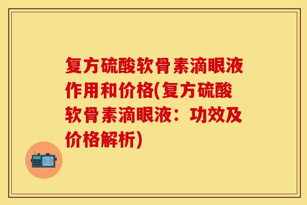 复方硫酸软骨素滴眼液作用和价格(复方硫酸软骨素滴眼液：功效及价格解析)