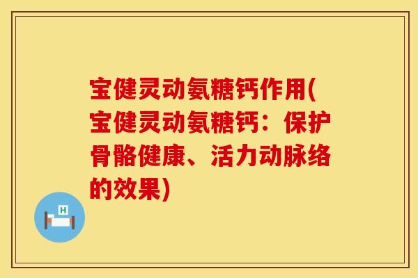宝健灵动氨糖钙作用(宝健灵动氨糖钙：保护骨骼健康、活力动脉络的效果)