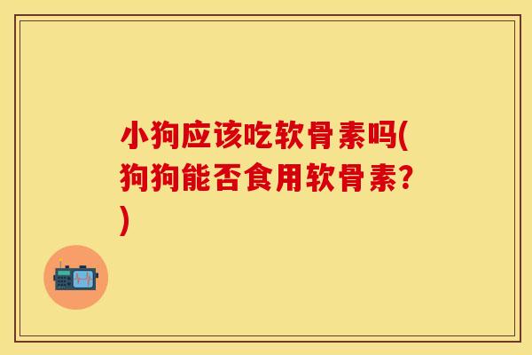 小狗应该吃软骨素吗(狗狗能否食用软骨素?) 小狗应该吃软骨素吗(狗狗能否食用软骨素?)