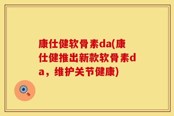 康仕健软骨素da(康仕健推出新款软骨素da,维护关节健康)