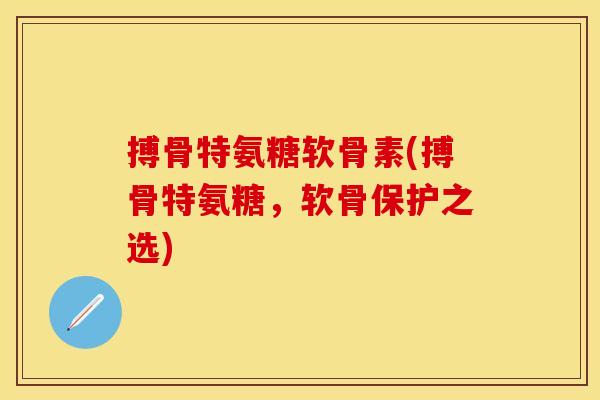 搏骨特氨糖软骨素(搏骨特氨糖,软骨保护之选) 搏骨特氨糖软骨素(搏骨特氨糖,软骨保护之选)