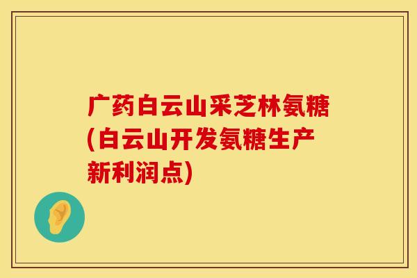 广药白云山采芝林氨糖(白云山开发氨糖生产新利润点)