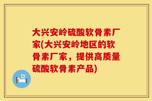 大兴安岭硫酸软骨素厂家(大兴安岭地区的软骨素厂家,提供高质量硫酸软骨素产品) 大兴安岭硫酸软骨素厂家(大兴安岭地区的软骨素厂家,提供高质量硫酸软骨素产品)