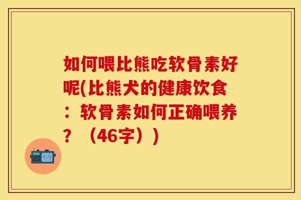 如何喂比熊吃软骨素好呢(比熊犬的健康饮食:软骨素如何正确喂养?(46字)) 如何喂比熊吃软骨素好呢(比熊犬的健康饮食:软骨素如何正确喂养?(46字))