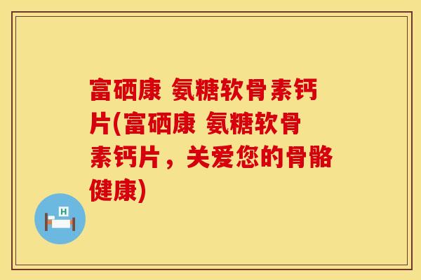 富硒康 氨糖软骨素钙片(富硒康 氨糖软骨素钙片,关爱您的骨骼健康) 富硒康 氨糖软骨素钙片(富硒康 氨糖软骨素钙片,关爱您的骨骼健康)