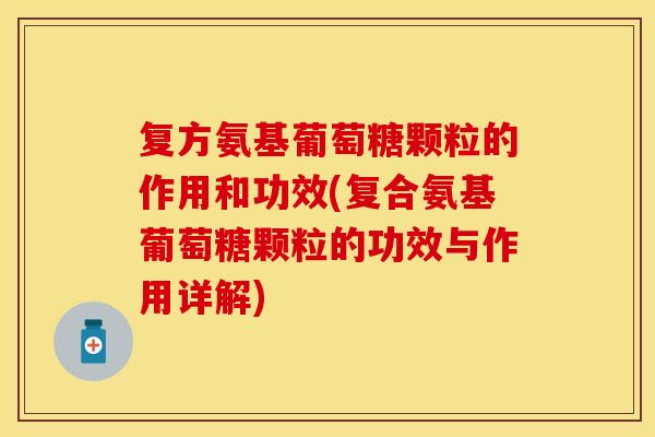 复方氨基葡萄糖颗粒的作用和功效(复合氨基葡萄糖颗粒的功效与作用详解)