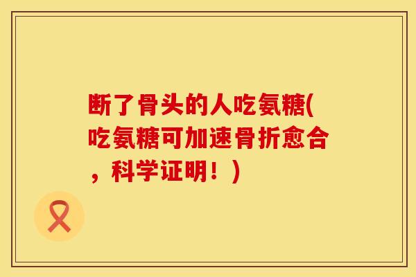 断了骨头的人吃氨糖(吃氨糖可加速骨折愈合,科学证明!)