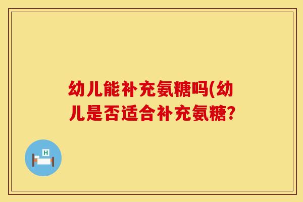 幼儿能补充氨糖吗(幼儿是否适合补充氨糖? 幼儿能补充氨糖吗(幼儿是否适合补充氨糖?