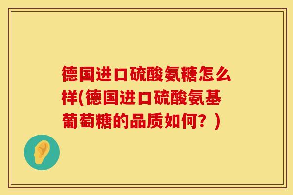 德国进口硫酸氨糖怎么样(德国进口硫酸氨基葡萄糖的品质如何?)