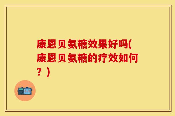 康恩贝氨糖效果好吗(康恩贝氨糖的疗效如何?) 康恩贝氨糖效果好吗(康恩贝氨糖的疗效如何?)