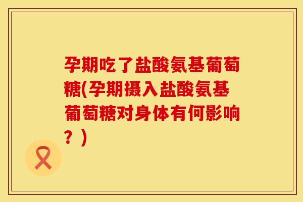 孕期吃了盐酸氨基葡萄糖(孕期摄入盐酸氨基葡萄糖对身体有何影响?) 孕期吃了盐酸氨基葡萄糖(孕期摄入盐酸氨基葡萄糖对身体有何影响?)
