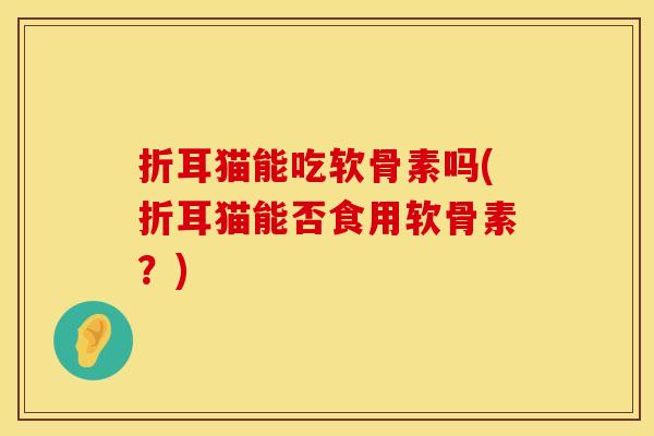 折耳猫能吃软骨素吗(折耳猫能否食用软骨素？)