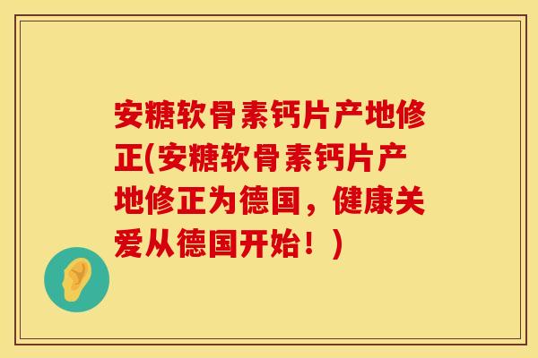 安糖软骨素钙片产地修正(安糖软骨素钙片产地修正为德国,健康关爱从德国开始!) 安糖软骨素钙片产地修正(安糖软骨素钙片产地修正为德国,健康关爱从德国开始!)