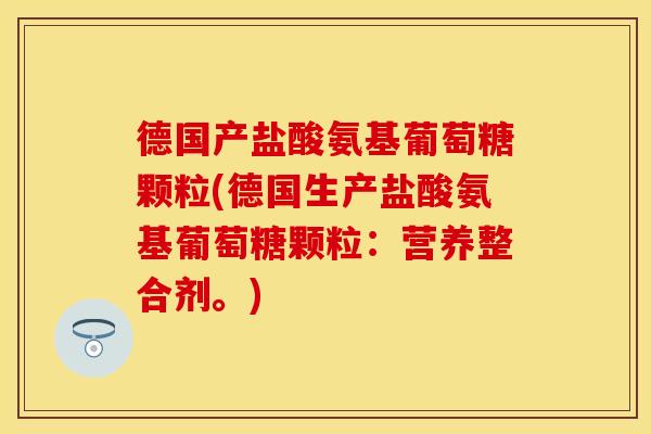 德国产盐酸氨基葡萄糖颗粒(德国生产盐酸氨基葡萄糖颗粒：营养整合剂。)