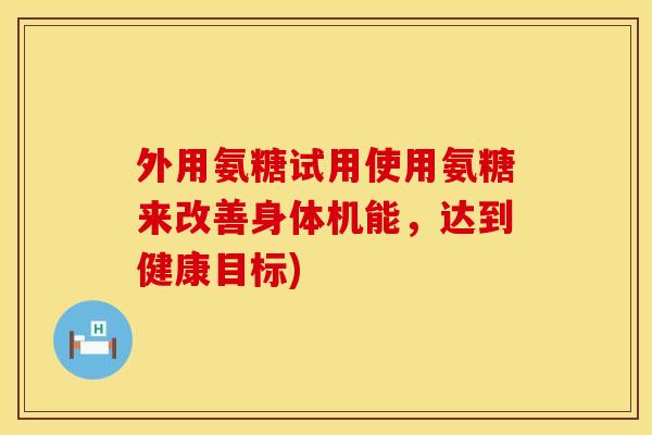 外用氨糖试用使用氨糖来改善身体机能，达到健康目标)