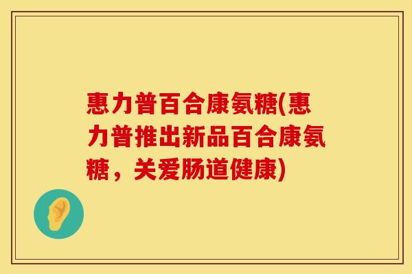 惠力普百合康氨糖(惠力普推出新品百合康氨糖，关爱肠道健康)