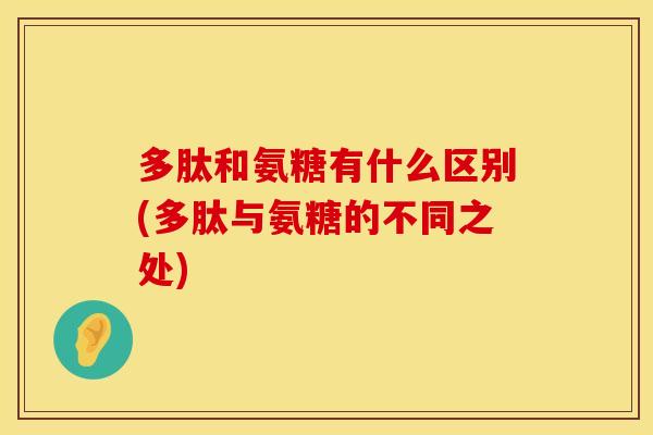 多肽和氨糖有什么区别(多肽与氨糖的不同之处)