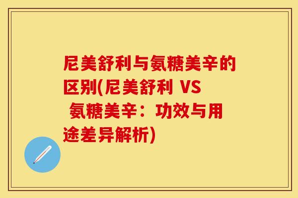 尼美舒利与氨糖美辛的区别(尼美舒利 VS 氨糖美辛:功效与用途差异解析) 尼美舒利与氨糖美辛的区别(尼美舒利 VS 氨糖美辛:功效与用途差异解析)