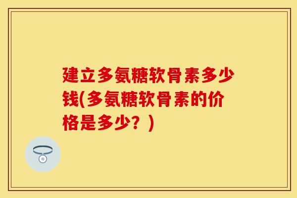 建立多氨糖软骨素多少钱(多氨糖软骨素的价格是多少?)