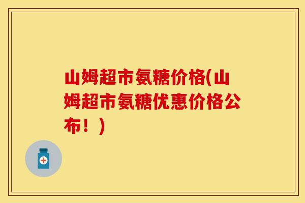 山姆超市氨糖价格(山姆超市氨糖优惠价格公布!)