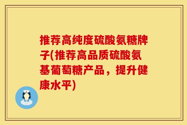 推荐高纯度硫酸氨糖牌子(推荐高品质硫酸氨基葡萄糖产品,提升健康水平) 推荐高纯度硫酸氨糖牌子(推荐高品质硫酸氨基葡萄糖产品,提升健康水平)