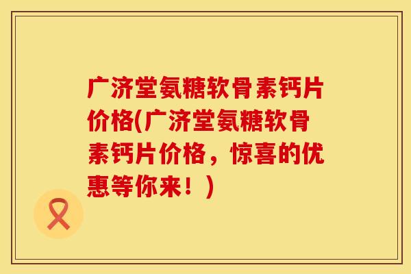 广济堂氨糖软骨素钙片价格(广济堂氨糖软骨素钙片价格,惊喜的优惠等你来!) 广济堂氨糖软骨素钙片价格(广济堂氨糖软骨素钙片价格,惊喜的优惠等你来!)