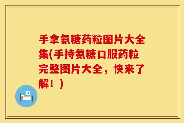 手拿氨糖药粒图片大全集(手持氨糖口服药粒完整图片大全，快来了解！)