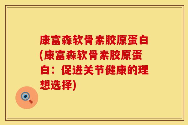 康富森软骨素胶原蛋白(康富森软骨素胶原蛋白：促进关节健康的理想选择)