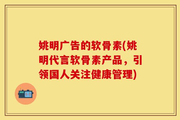 姚明广告的软骨素(姚明代言软骨素产品,引领国人关注健康管理)