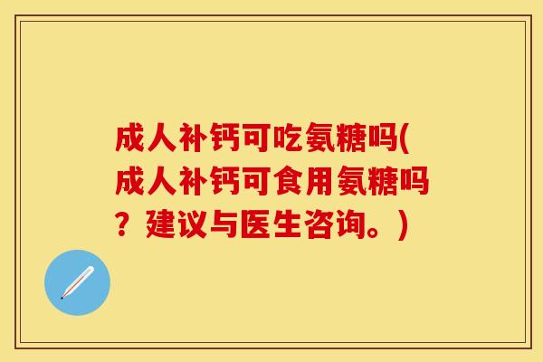 成人补钙可吃氨糖吗(成人补钙可食用氨糖吗？建议与医生咨询。)