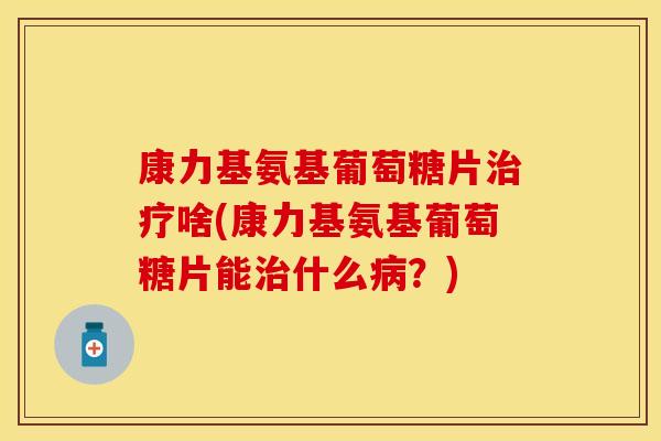 康力基氨基葡萄糖片治疗啥(康力基氨基葡萄糖片能治什么病？)