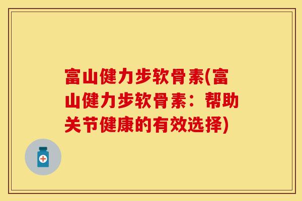 富山健力步软骨素(富山健力步软骨素：帮助关节健康的有效选择)