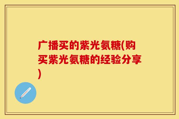 广播买的紫光氨糖(购买紫光氨糖的经验分享)
