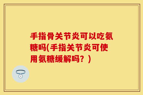 手指骨可以吃氨糖吗(手指可使用氨糖缓解吗?) 手指骨可以吃氨糖吗(手指可使用氨糖缓解吗?)